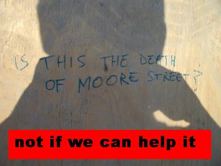 Click on image to see full-sized version is this the death of Moore Street - NOT IF WE CAN HELP IT