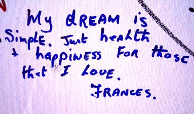 Frances : my dream is simple. just health and happiness for those that I love.